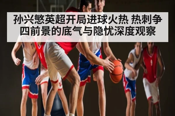 孙兴慜英超开局进球火热 热刺争四前景的底气与隐忧深度观察（kaiyun）