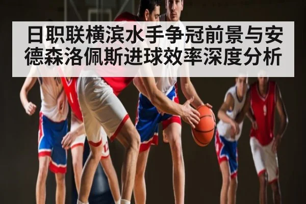 日职联横滨水手争冠前景与安德森洛佩斯进球效率深度分析（kaiyun）