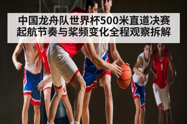 中国龙舟队世界杯500米直道决赛起航节奏与桨频变化全程观察拆解（kaiyun）