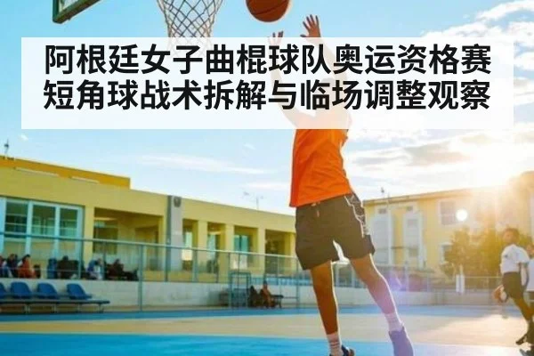 阿根廷女子曲棍球队奥运资格赛短角球战术拆解与临场调整观察（kaiyun）